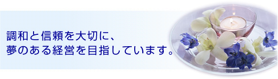 調和と信頼を大切に、夢のある経営を目指しています。
